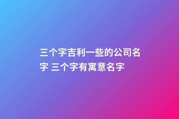 三个字吉利一些的公司名字 三个字有寓意名字-第1张-公司起名-玄机派